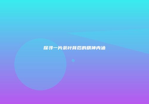 探寻一片茶叶背后的精神内涵
