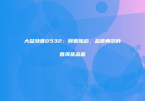 大益熟普0532：醇香陈韵，品质典范的普洱茶品鉴