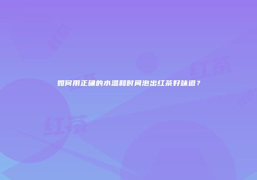 如何用正确的水温和时间泡出红茶好味道？