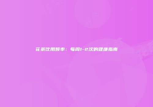 花茶饮用频率：每周1-2次的健康指南