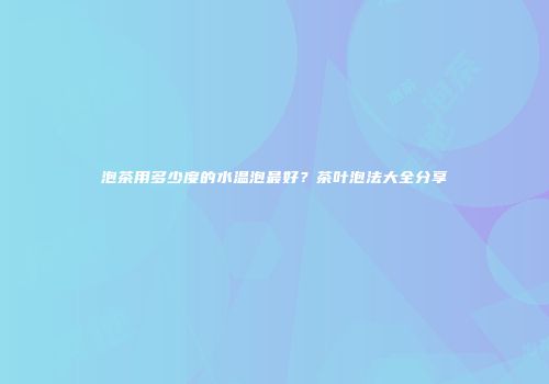 泡茶用多少度的水温泡最好？茶叶泡法大全分享
