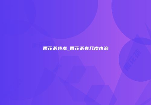 雨花茶特点_雨花茶有几度水泡