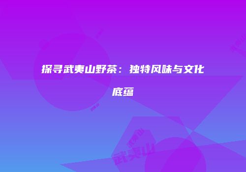 探寻武夷山野茶：独特风味与文化底蕴