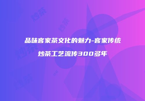 品味客家茶文化的魅力-客家传统炒茶工艺流传300多年