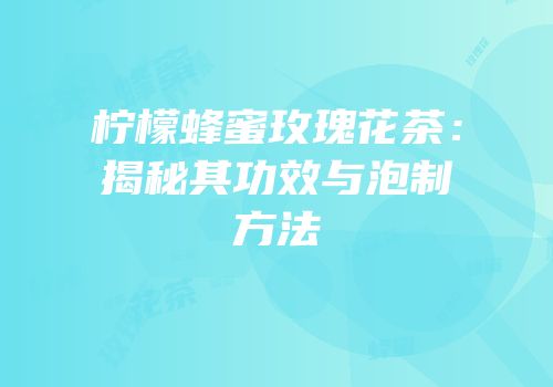 柠檬蜂蜜玫瑰花茶：揭秘其功效与泡制方法