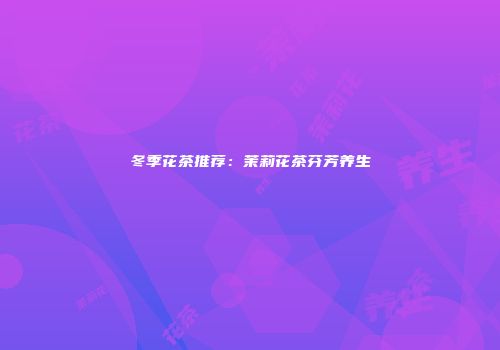冬季花茶推荐：茉莉花茶芬芳养生