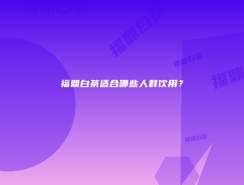 福鼎白茶适合哪些人群饮用？