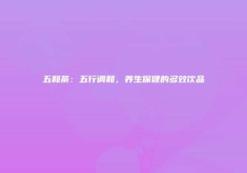 五和茶：五行调和，养生保健的多效饮品