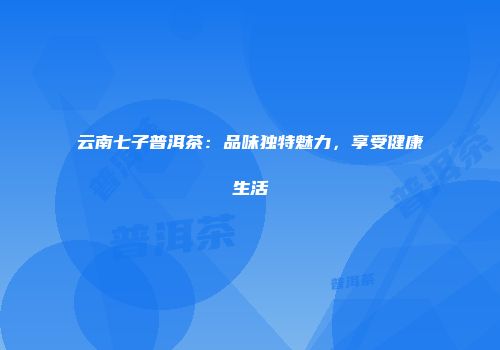 云南七子普洱茶：品味独特魅力，享受健康生活