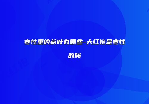 寒性重的茶叶有哪些-大红袍是寒性的吗