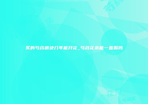 买的芍药根块几年能开花_芍药花茶能一直喝吗