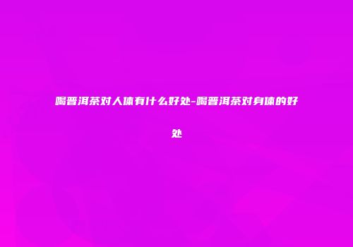 喝普洱茶对人体有什么好处-喝普洱茶对身体的好处