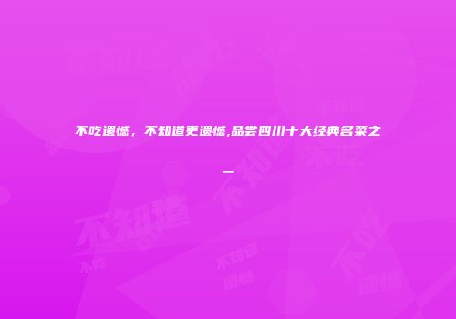 不吃遗憾，不知道更遗憾,品尝四川十大经典名菜之一