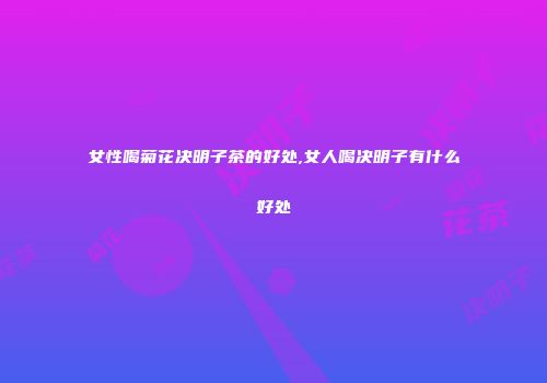 女性喝菊花决明子茶的好处,女人喝决明子有什么好处