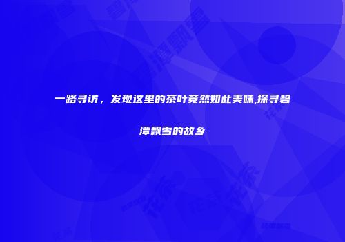 一路寻访，发现这里的茶叶竟然如此美味,探寻碧潭飘雪的故乡