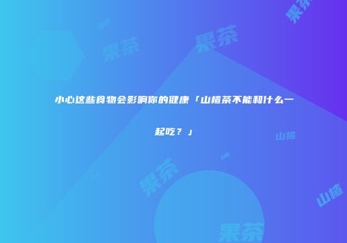 小心这些食物会影响你的健康「山楂茶不能和什么一起吃？」