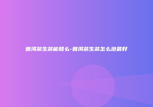 普洱茶生茶能和么-普洱茶生茶怎么泡最好