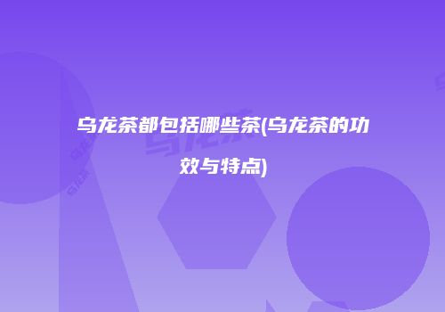 乌龙茶都包括哪些茶(乌龙茶的功效与特点)