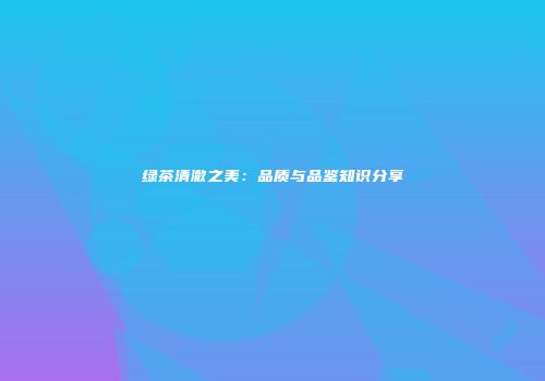 绿茶清澈之美：品质与品鉴知识分享