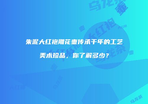 朱泥大红袍雕花壶传承千年的工艺美术珍品，你了解多少？