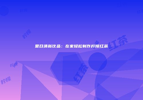夏日清新饮品：在家轻松制作柠檬红茶