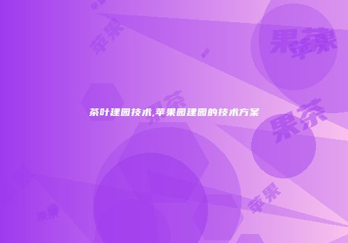 茶叶建园技术,苹果园建园的技术方案