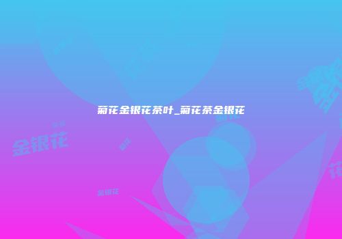 菊花金银花茶叶_菊花茶金银花