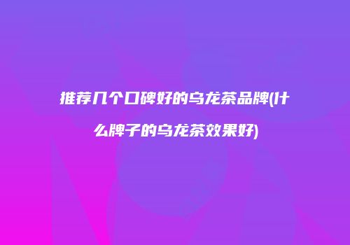 推荐几个口碑好的乌龙茶品牌(什么牌子的乌龙茶效果好)
