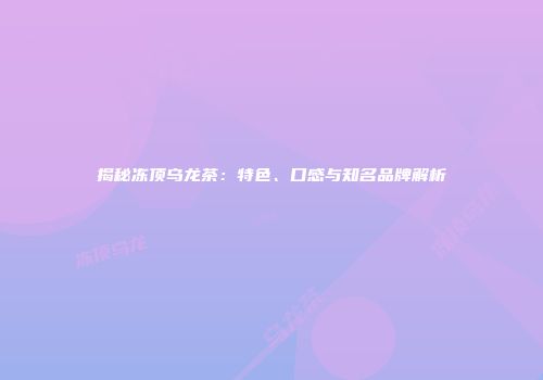 揭秘冻顶乌龙茶：特色、口感与知名品牌解析