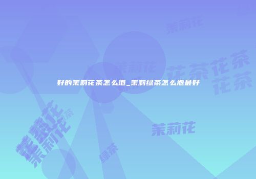 好的茉莉花茶怎么泡_茉莉绿茶怎么泡最好