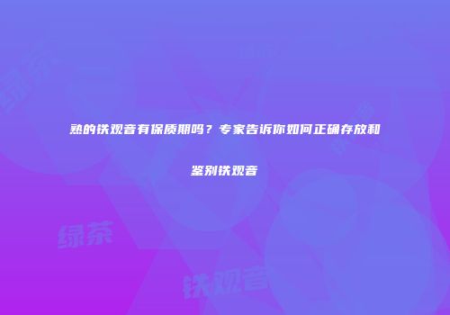 熟的铁观音有保质期吗？专家告诉你如何正确存放和鉴别铁观音