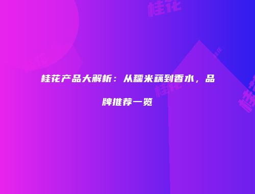 桂花产品大解析：从糯米藕到香水，品牌推荐一览