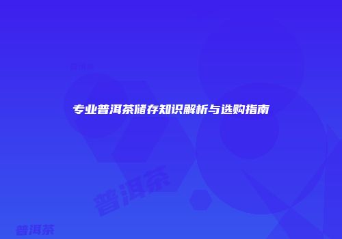 专业普洱茶储存知识解析与选购指南