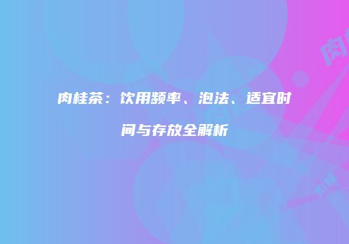 肉桂茶：饮用频率、泡法、适宜时间与存放全解析