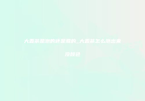 大麦茶是泡的还是煮的_大麦茶怎么泡出来没颜色