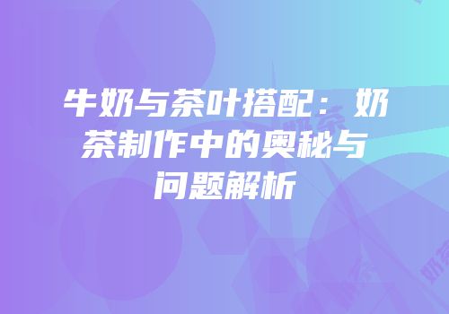 牛奶与茶叶搭配：奶茶制作中的奥秘与问题解析