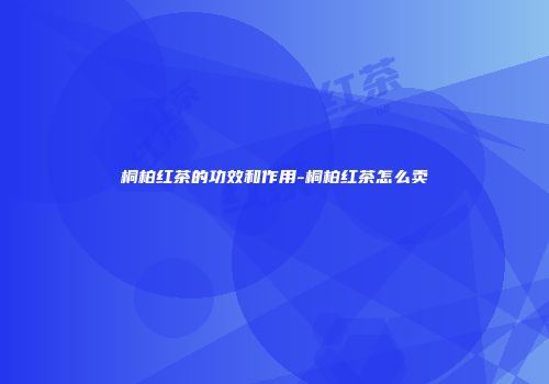 桐柏红茶的功效和作用-桐柏红茶怎么卖