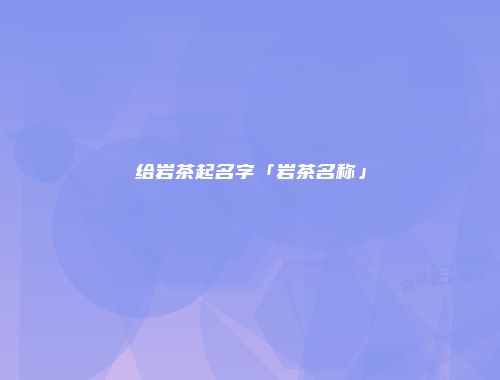 给岩茶起名字「岩茶名称」