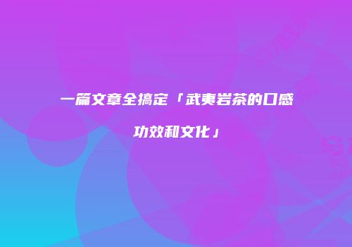 一篇文章全搞定「武夷岩茶的口感功效和文化」