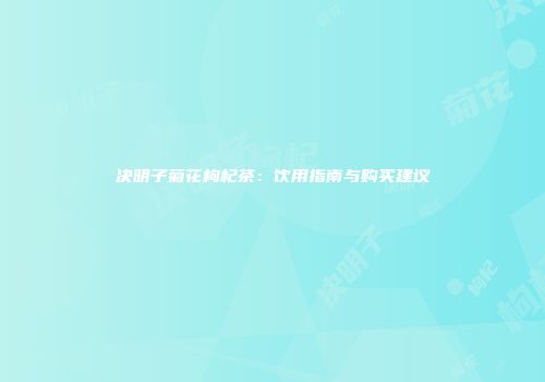 决明子菊花枸杞茶：饮用指南与购买建议