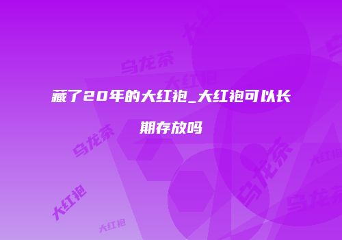 藏了20年的大红袍_大红袍可以长期存放吗