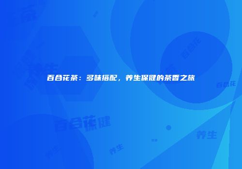 百合花茶：多味搭配，养生保健的茶香之旅
