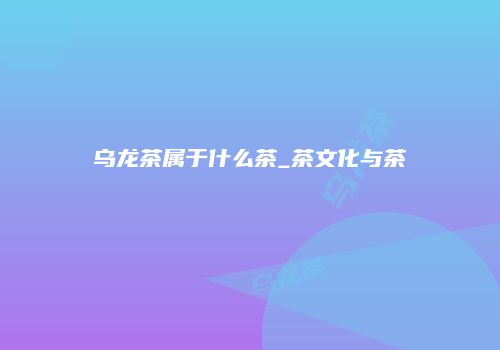 乌龙茶属于什么茶_茶文化与茶