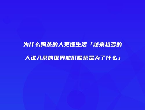 为什么喝茶的人更懂生活「越来越多的人进入茶的世界他们喝茶是为了什么」