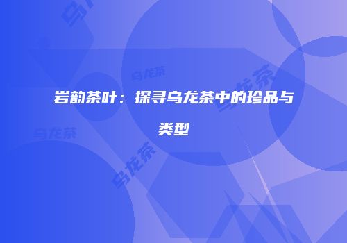 岩韵茶叶：探寻乌龙茶中的珍品与类型