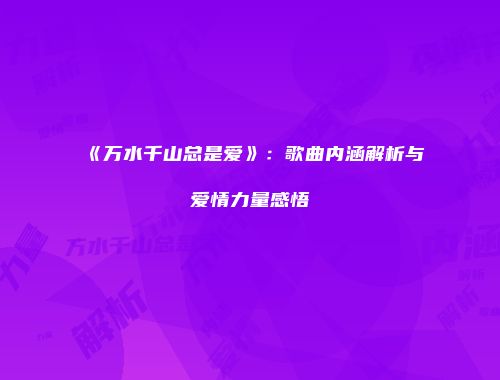《万水千山总是爱》：歌曲内涵解析与爱情力量感悟