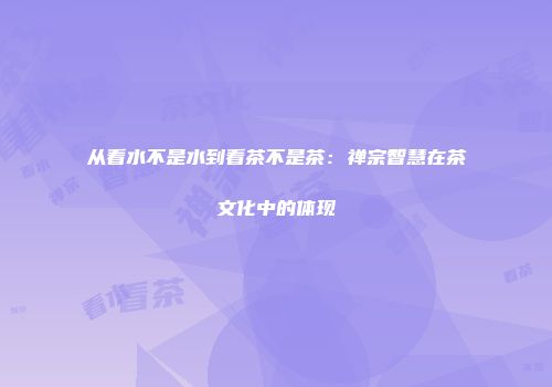从看水不是水到看茶不是茶：禅宗智慧在茶文化中的体现