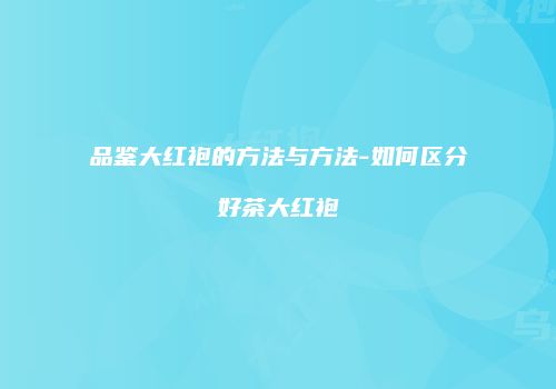 品鉴大红袍的方法与方法-如何区分好茶大红袍