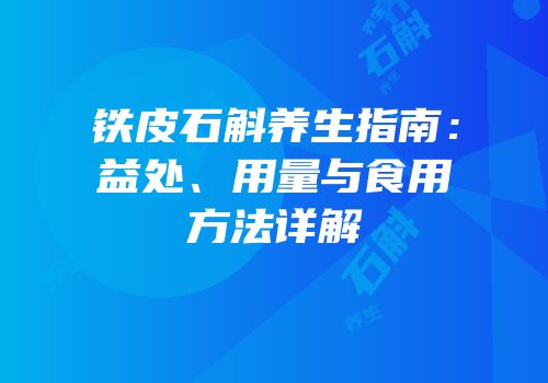 铁皮石斛养生指南：益处、用量与食用方法详解