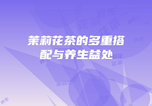 茉莉花茶的多重搭配与养生益处